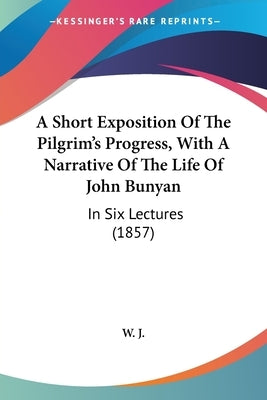 A Short Exposition Of The Pilgrim's Progress, With A Narrative Of The Life Of John Bunyan: In Six Lectures (1857) by W J