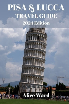 Pisa & Lucca Travel Guide 2024: Pisa & Lucca Revealed: Hidden Treasures and Local Delights by Ward, Alice