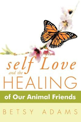 Self Love and the Healing of Our Animal Friends by Adams, Betsy