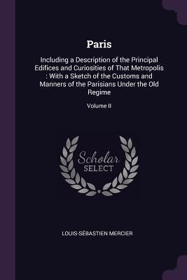 Paris: Including a Description of the Principal Edifices and Curiosities of That Metropolis: With a Sketch of the Customs and by Mercier, Louis-SÃ©bastien