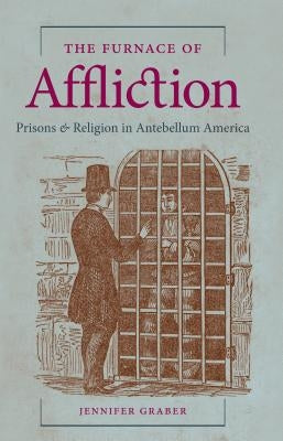 The Furnace of Affliction: Prisons and Religion in Antebellum America by Graber, Jennifer