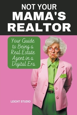 Not Your Mama's Realtor: Your Guide to Being a Real Estate Agent in a Digital Era by Studio, Leicht