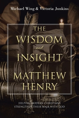 The Wisdom and Insight of Matthew Henry: Helping Modern Christians Strengthen Their Walk with God by Wing, Michael