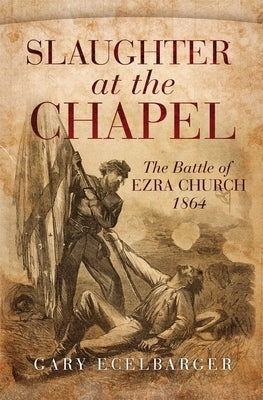 Slaughter at the Chapel: The Battle of Ezra Church, 1864 by Ecelbarger, Gary