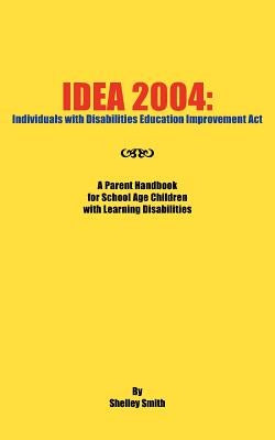 Idea 2004: Individuals with Disabilities Education Improvement ACT: A Parent Handbook for School Age Children with Learning Disab by Smith, Shelley