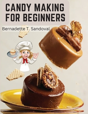 Candy Making for Beginners: Many Ways To Make Candy With Home Flavors And Professional Finish by Bernadette T Sandoval