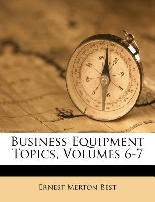 Business Equipment Topics, Volumes 6-7 by Best, Ernest Merton