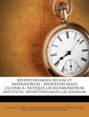 Apophthegmata Regum Et Imperatorum: Apophthegmata Laconica. Antiqua Lacedaemoniorum Instituta. Apophthegmata Lacaenarum by Plutarch, Plutarch
