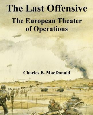 The Last Offensive: The European Theater of Operations by MacDonald, Charles B.