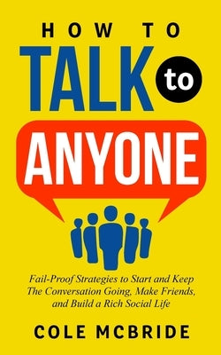 How to Talk to Anyone: Fail-Proof Strategies to Start and Keep the Conversation Going, Make Friends, and Build a Rich Social Life by McBride, Cole