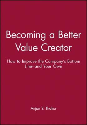 Becoming a Better Value Creator: How to Improve the Company's Bottom Line--And Your Own by Thakor, Anjan Y.