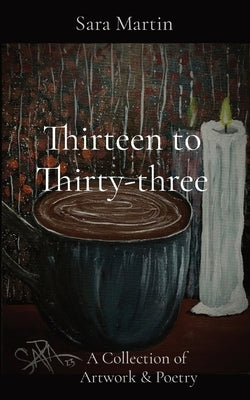 Thirteen to Thirty-three: A Collection of Artwork & Poetry by Martin, Sara L.