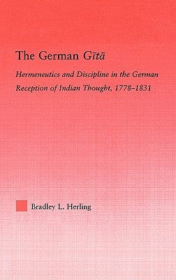 The German Gita: Hermeneutics and Discipline in the Early German Reception of Indian Thought by Herling, Bradley L.