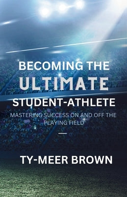 Becoming The Ultimate Student-Athlete: Mastering Success On and Off the Playing Field by Brown, Ty-Meer