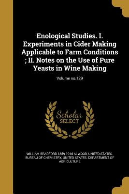 Enological Studies. I. Experiments in Cider Making Applicable to Farm Conditions; II. Notes on the Use of Pure Yeasts in Wine Making; Volume no.129 by Alwood, William Bradford 1859-1946
