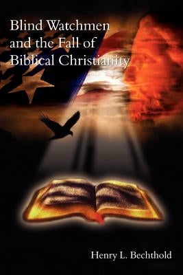 Blind Watchmen And The Fall of Biblical Christianity by Bechthold, Henry L.