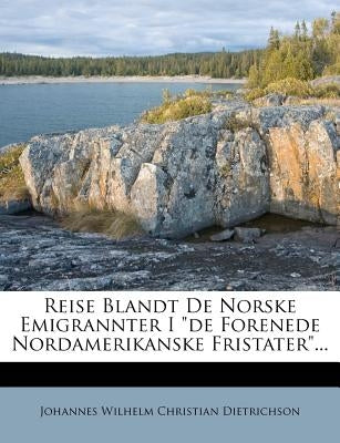 Reise Blandt de Norske Emigrannter I de Forenede Nordamerikanske Fristater... by Johannes Wilhelm Christian Dietrichson