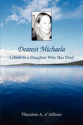 Dearest Michaela: Letters to a Daughter Who Has Died by D'Afflisio, Theodore A.