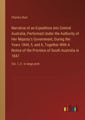 Narrative of an Expedition into Central Australia; Performed Under the Authority of Her Majesty's Government, During the Years 1844, 5, and 6, Togethe by Sturt, Charles