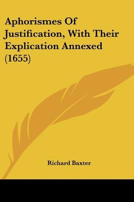 Aphorismes Of Justification, With Their Explication Annexed (1655) by Baxter, Richard
