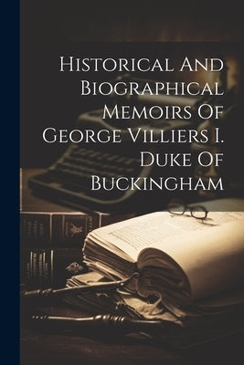 Historical And Biographical Memoirs Of George Villiers I. Duke Of Buckingham by Anonymous