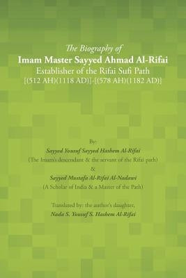The Biography of Imam Master Sayyed Ahmad Al-Rifai Establisher of the Rifai Sufi Path [(512 Ah)(1118 Ad)]-[(578 Ah)(1182 Ad)] by Al-Rifai, Sayyed Yousuf Sayyed Hashem
