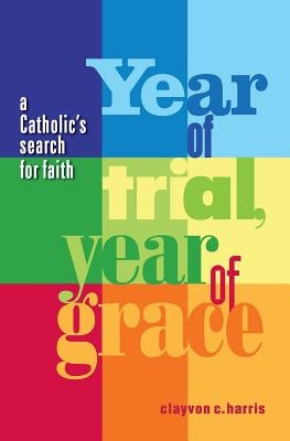 Year of Trial, Year of Grace -- A Catholic's Search for Faith by Harris, Clayvon C.