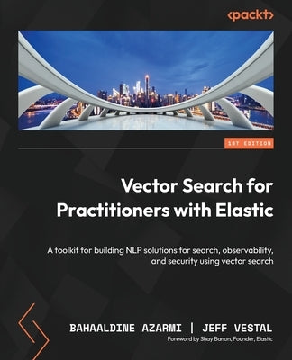 Vector Search for Practitioners with Elastic: A toolkit for building NLP solutions for search, observability, and security using vector search by Azarmi, Bahaaldine