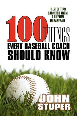 100 Things Every Baseball Coach Should Know: Helpful Tips Garnered from a lifetime in baseball by Stuper, John