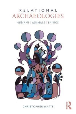 Relational Archaeologies: Humans, Animals, Things by Watts, Christopher