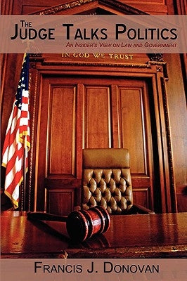 The Judge Talks Politics: An Insider's View on Law and Government by Donovan, Francis J.