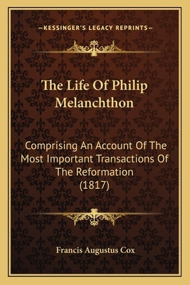 The Life Of Philip Melanchthon: Comprising An Account Of The Most Important Transactions Of The Reformation (1817) by Cox, Francis Augustus