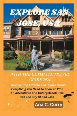 Explore San Jose with the Ultimate Travel Guide 2024: Discover Top Attractions & Hidden Gems" by Curry, Ana C.