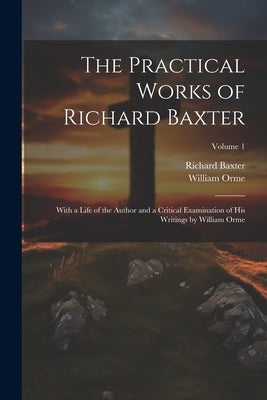The Practical Works of Richard Baxter: With a Life of the Author and a Critical Examination of His Writings by William Orme; Volume 1 by Orme, William