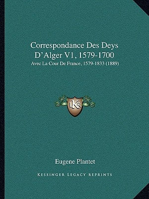 Correspondance Des Deys D'Alger V1, 1579-1700: Avec La Cour De France, 1579-1833 (1889) by Plantet, Eugene