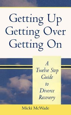 Getting Up, Getting Over, Getting On: A Twelve Step Guide To Divorce Recovery by McWade, Micki