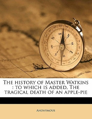 The History of Master Watkins: To Which Is Added, the Tragical Death of an Apple-Pie by Anonymous