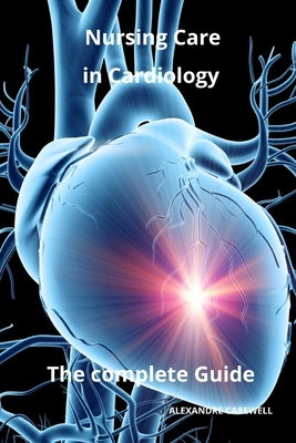 Nursing Care in Cardiology The complete Guide by Carewell, Alexandre