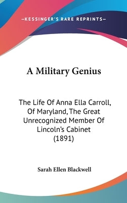 A Military Genius: The Life Of Anna Ella Carroll, Of Maryland, The Great Unrecognized Member Of Lincoln's Cabinet (1891) by Blackwell, Sarah Ellen