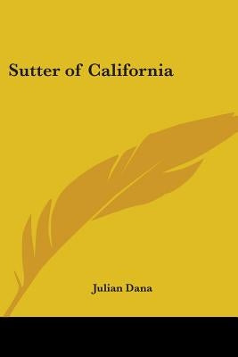 Sutter of California: A Biography by Dana, Julian