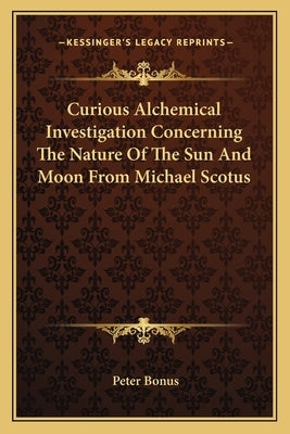 Curious Alchemical Investigation Concerning The Nature Of The Sun And Moon From Michael Scotus by Bonus, Peter