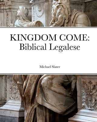 Kingdom Come: Biblical Legalese by Slater, Michael