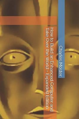 How to Build an Enhanced Computer and Take Over the World - Expanded Edition by Moster, Charles Albert