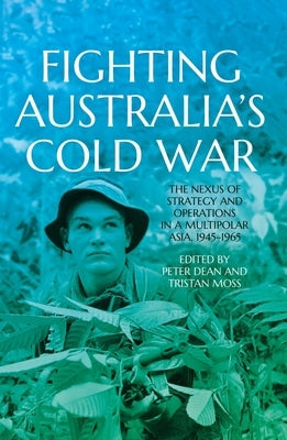 Fighting Australia's Cold War: The Nexus of Strategy and Operations in a Multipolar Asia, 1945-1965 by Dean, Peter