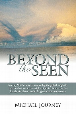 Beyond the Seen: Journey Within, a Story Recollecting the Path Through the Depths of Sorrow to the Heights of Joy in Discovering the Re by Journey, Michael
