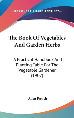 The Book Of Vegetables And Garden Herbs: A Practical Handbook And Planting Table For The Vegetable Gardener (1907) by French, Allen