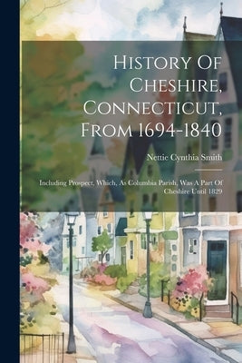History Of Cheshire, Connecticut, From 1694-1840: Including Prospect, Which, As Columbia Parish, Was A Part Of Cheshire Until 1829 by Smith, Nettie Cynthia
