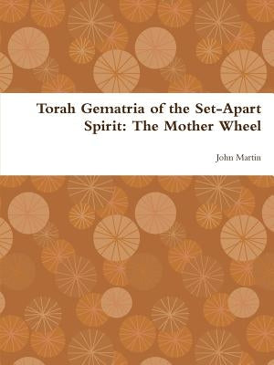 Torah Gematria of the Set-Apart Spirit: The Mother Wheel by Martin, John