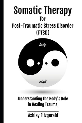 SOMATIC THERAPY FOR POST-TRAUMATIC STRESS DISORDER. Understanding the Body's Role in Healing Trauma: Bridging Mind and Body with Innovative Therapies by Fitzgerald, Ashley