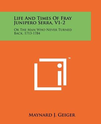 Life And Times Of Fray Junipero Serra, V1-2: Or The Man Who Never Turned Back, 1713-1784 by Geiger, Maynard J.